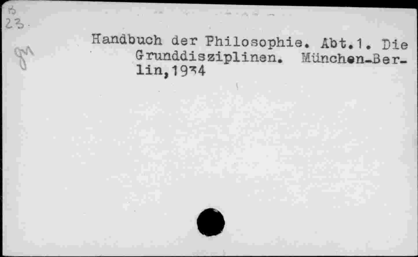 ﻿Handbuch der Philosophie. Abt.1. Pie Grunddisziplinen. München-Berlin, 19^4